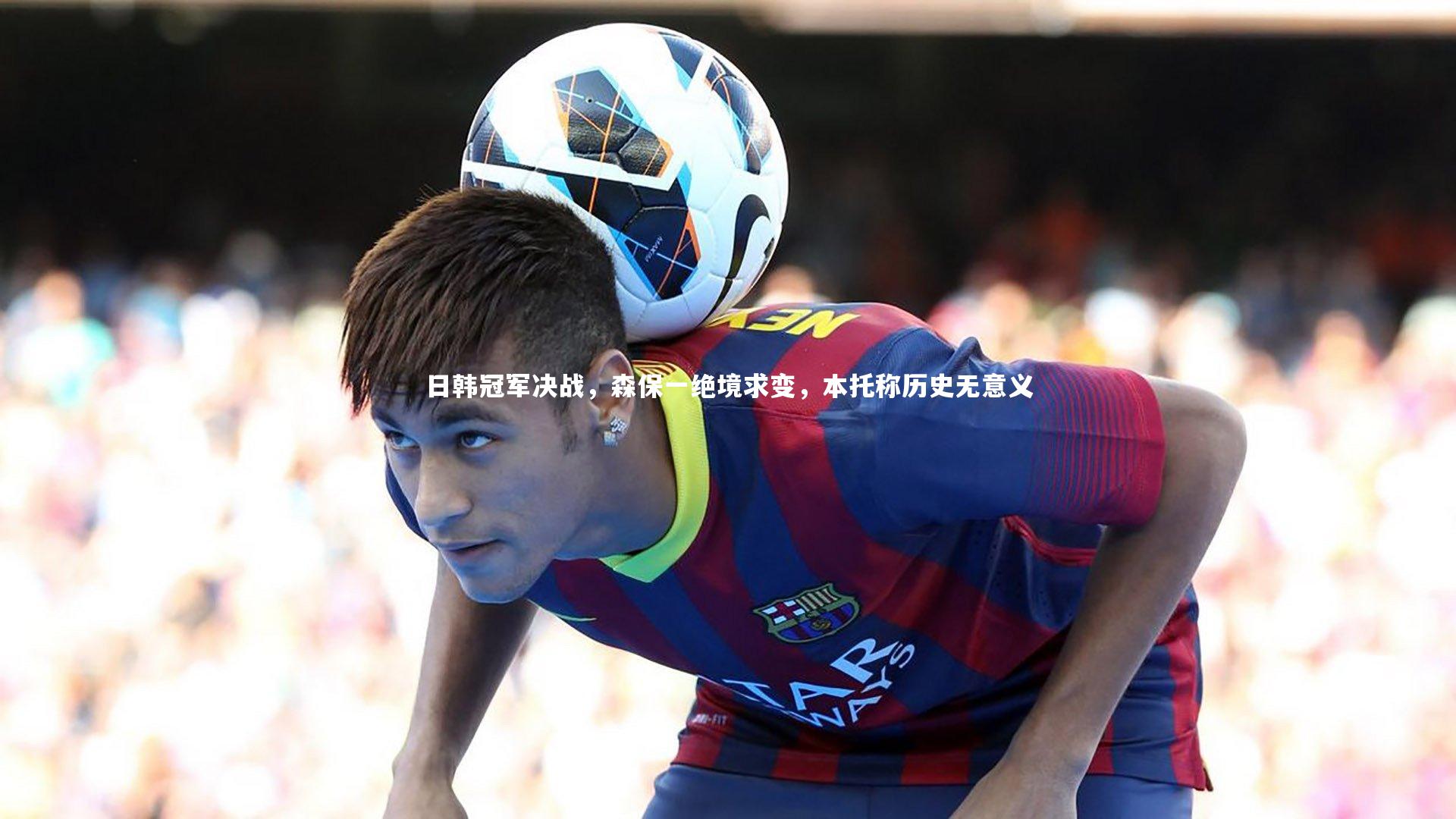 日韩冠军决战，森保一绝境求变，本托称历史无意义