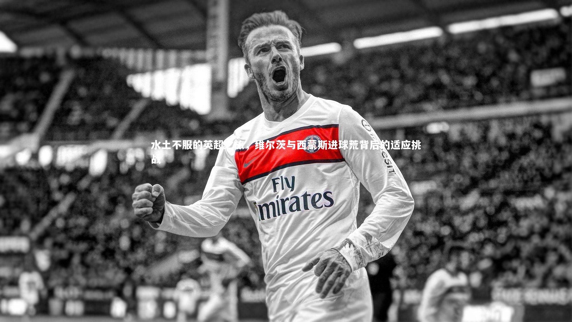 水土不服的英超之旅,维尔茨与西蒙斯进球荒背后的适应挑战