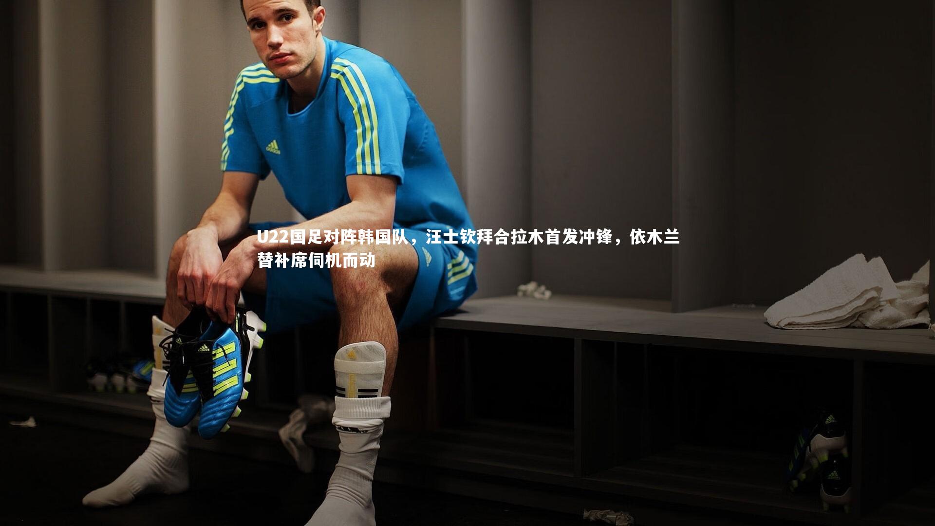 U22国足对阵韩国队，汪士钦拜合拉木首发冲锋，依木兰替补席伺机而动