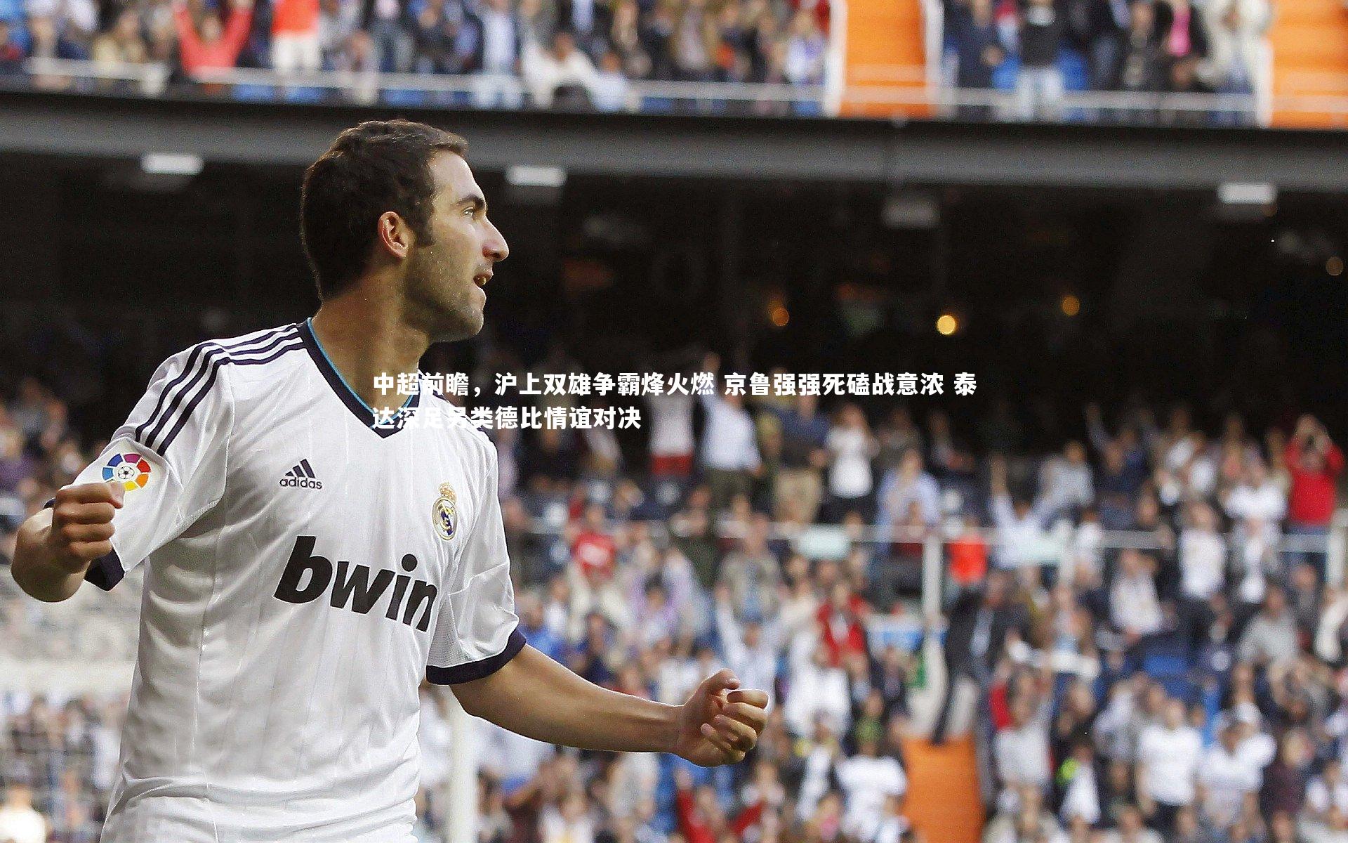 中超前瞻,沪上双雄争霸烽火燃 京鲁强强死磕战意浓 泰达深足另类德比情谊对决